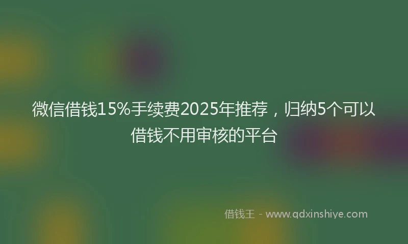 微信借钱15%手续费2025年推荐，归纳5个可以借钱不用审核的平台