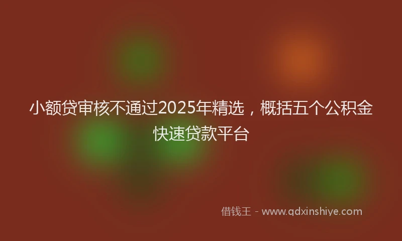 小额贷审核不通过2025年精选，概括五个公积金快速贷款平台