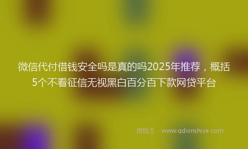 微信代付借钱安全吗是真的吗2025年推荐，概括5个不看征信无视黑白百分百下款网贷平台