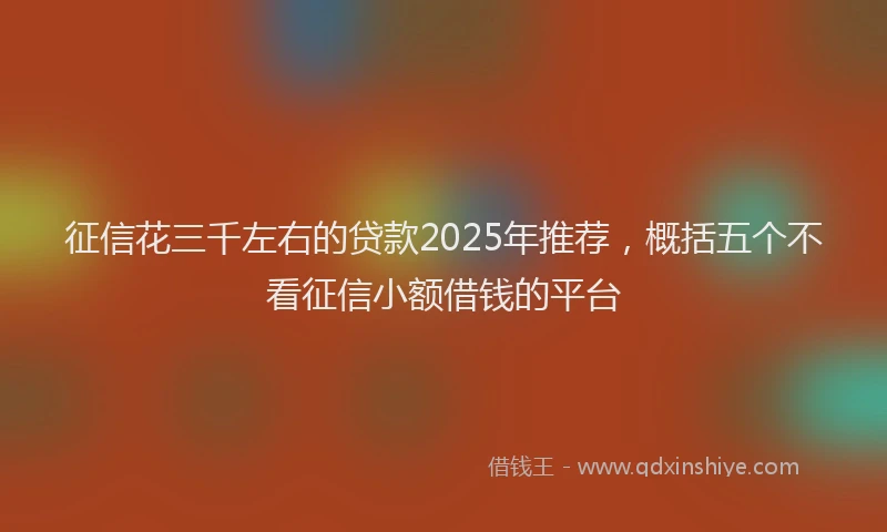 征信花三千左右的贷款2025年推荐，概括五个不看征信小额借钱的平台