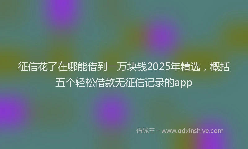 征信花了在哪能借到一万块钱2025年精选，概括五个轻松借款无征信记录的app