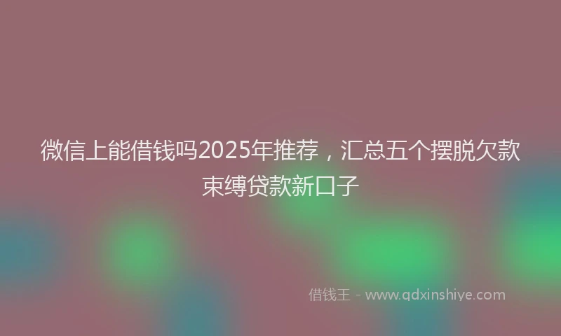 微信上能借钱吗2025年推荐，汇总五个摆脱欠款束缚贷款新口子