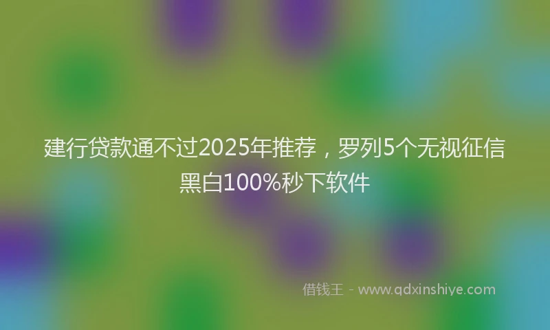 建行贷款通不过2025年推荐，罗列5个无视征信黑白100%秒下软件