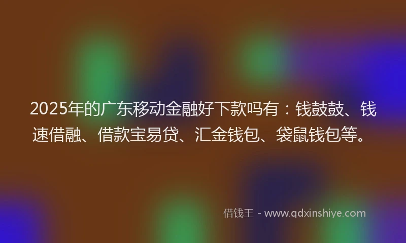 2025年的广东移动金融好下款吗有：钱鼓鼓、钱速借融、借款宝易贷、汇金钱包、袋鼠钱包等。