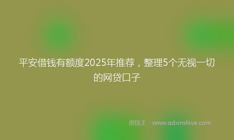 平安借钱有额度2025年推荐，整理5个无视一切的网贷口子