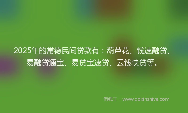2025年的常德民间贷款有：葫芦花、钱速融贷、易融贷通宝、易贷宝速贷、云钱快贷等。