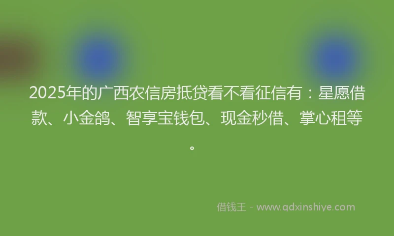 2025年的广西农信房抵贷看不看征信有：星愿借款、小金鸽、智享宝钱包、现金秒借、掌心租等。