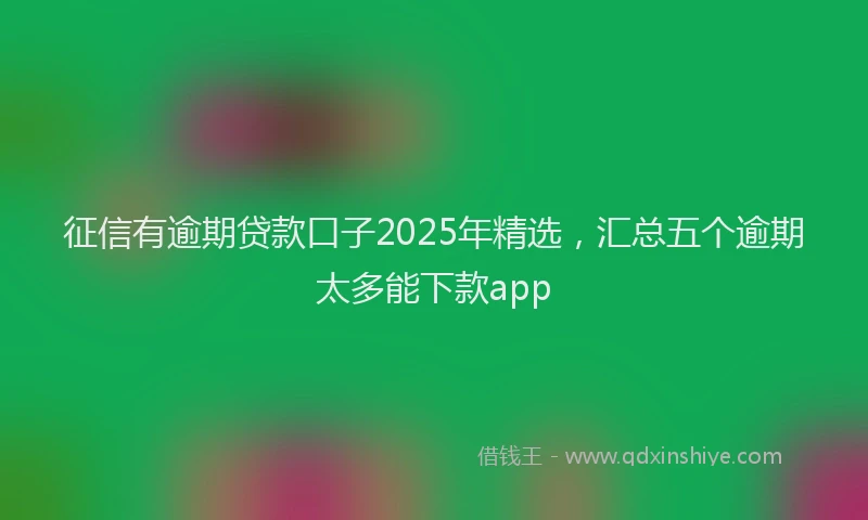 征信有逾期贷款口子2025年精选，汇总五个逾期太多能下款app