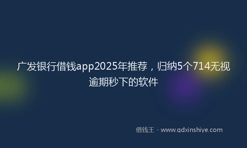 广发银行借钱app2025年推荐，归纳5个714无视逾期秒下的软件