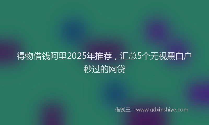 得物借钱阿里2025年推荐，汇总5个无视黑白户秒过的网贷