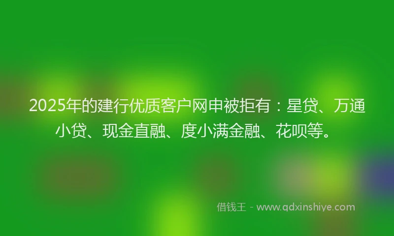 2025年的建行优质客户网申被拒有：星贷、万通小贷、现金直融、度小满金融、花呗等。