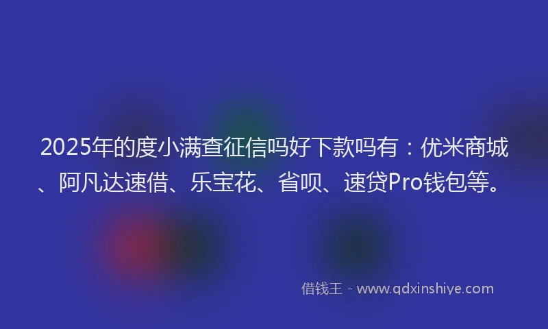 2025年的度小满查征信吗好下款吗有：优米商城、阿凡达速借、乐宝花、省呗、速贷Pro钱包等。
