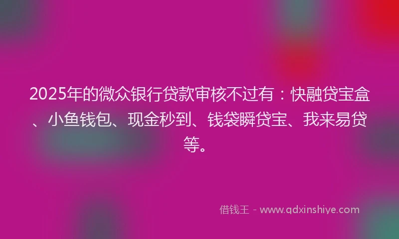 2025年的微众银行贷款审核不过有：快融贷宝盒、小鱼钱包、现金秒到、钱袋瞬贷宝、我来易贷等。