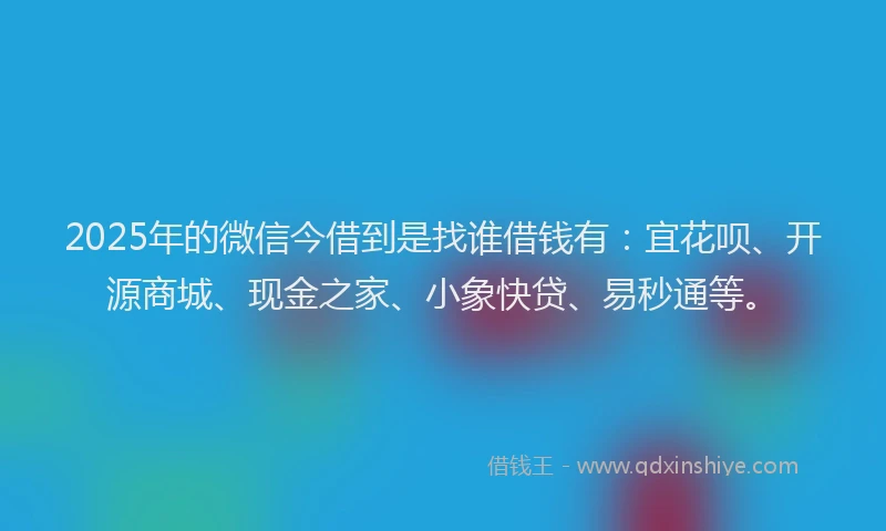 2025年的微信今借到是找谁借钱有：宜花呗、开源商城、现金之家、小象快贷、易秒通等。
