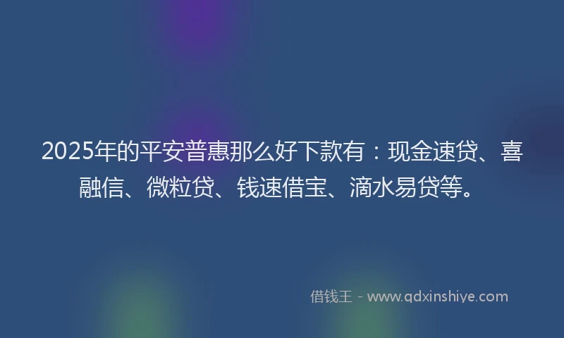 2025年的平安普惠那么好下款有：现金速贷、喜融信、微粒贷、钱速借宝、滴水易贷等。