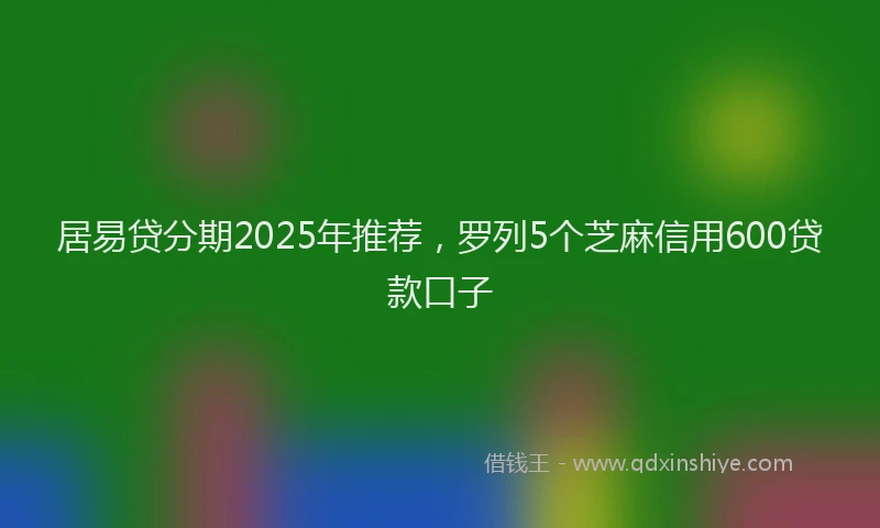 居易贷分期2025年推荐，罗列5个芝麻信用600贷款口子