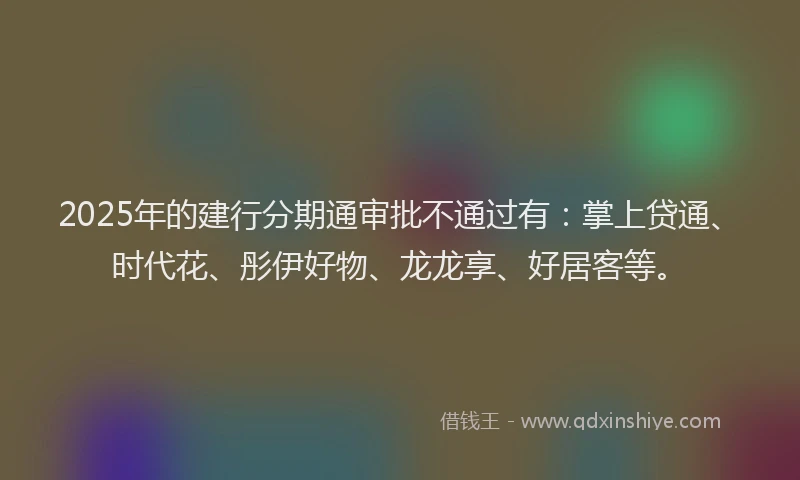 2025年的建行分期通审批不通过有：掌上贷通、时代花、彤伊好物、龙龙享、好居客等。