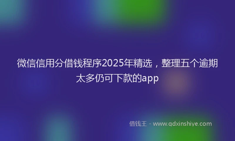 微信信用分借钱程序2025年精选，整理五个逾期太多仍可下款的app