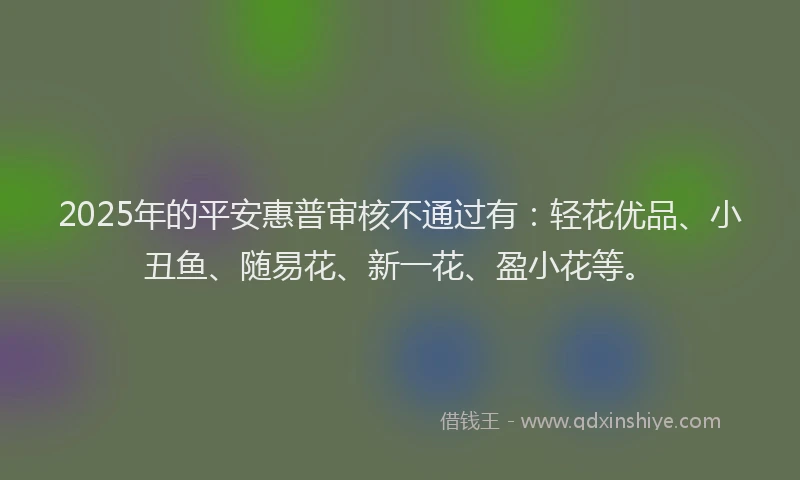 2025年的平安惠普审核不通过有：轻花优品、小丑鱼、随易花、新一花、盈小花等。