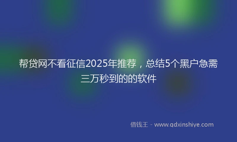 帮贷网不看征信2025年推荐，总结5个黑户急需三万秒到的的软件
