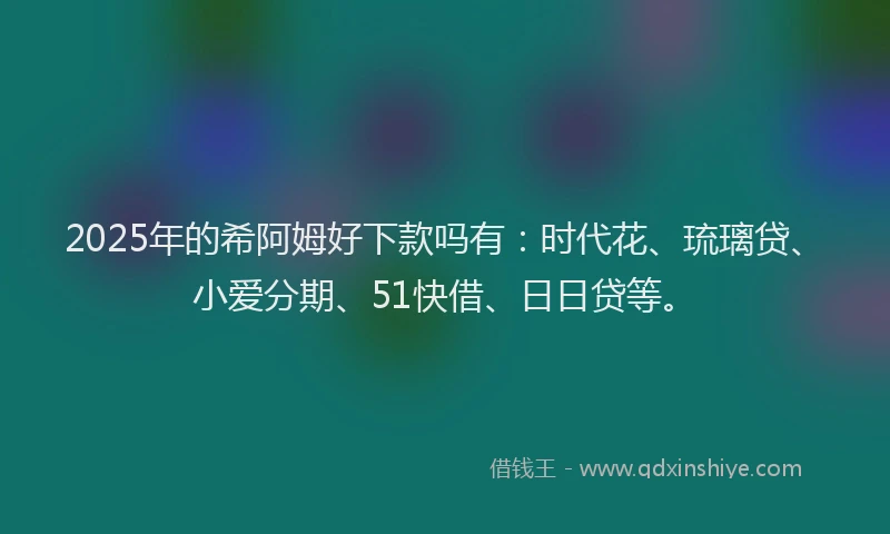 2025年的希阿姆好下款吗有：时代花、琉璃贷、小爱分期、51快借、日日贷等。