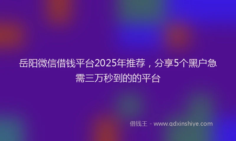 岳阳微信借钱平台2025年推荐，分享5个黑户急需三万秒到的的平台
