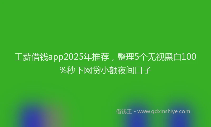 工薪借钱app2025年推荐，整理5个无视黑白100%秒下网贷小额夜间口子