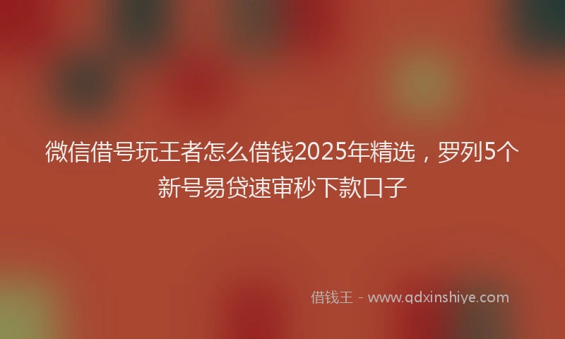 微信借号玩王者怎么借钱2025年精选，罗列5个新号易贷速审秒下款口子