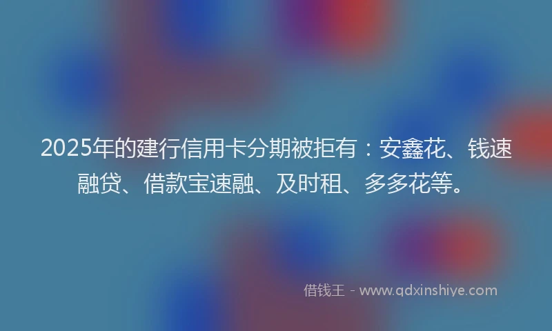 2025年的建行信用卡分期被拒有:安鑫花、钱速融贷、借款宝速融、及时租、多多花等。