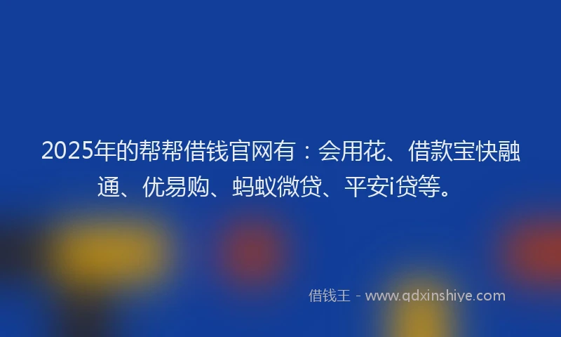 2025年的帮帮借钱官网有：会用花、借款宝快融通、优易购、蚂蚁微贷、平安i贷等。