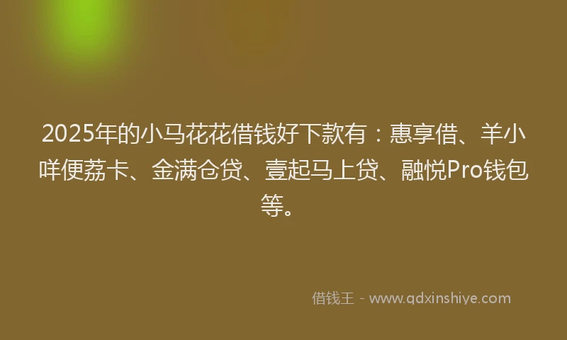 2025年的小马花花借钱好下款有：惠享借、羊小咩便荔卡、金满仓贷、壹起马上贷、融悦Pro钱包等。