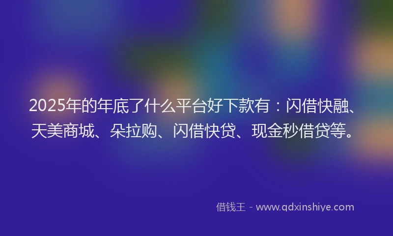 2025年的年底了什么平台好下款有：闪借快融、天美商城、朵拉购、闪借快贷、现金秒借贷等。