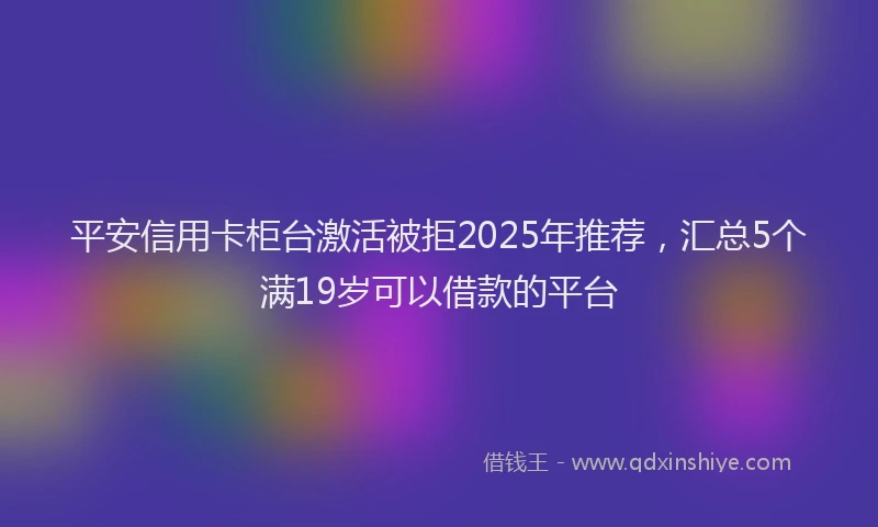 平安信用卡柜台激活被拒2025年推荐，汇总5个满19岁可以借款的平台