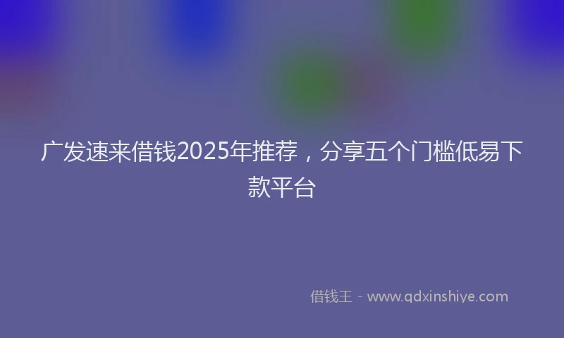 广发速来借钱2025年推荐，分享五个门槛低易下款平台