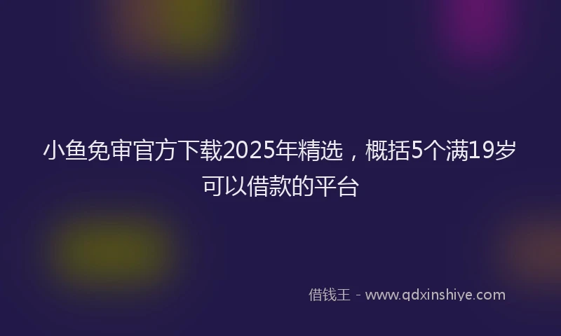 小鱼免审官方下载2025年精选，概括5个满19岁可以借款的平台