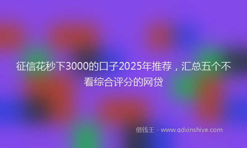 征信花秒下3000的口子2025年推荐，汇总五个不看综合评分的网贷