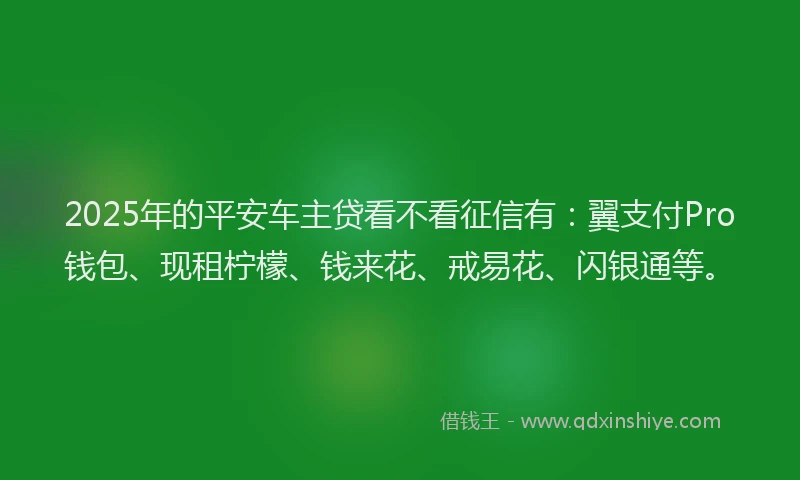 2025年的平安车主贷看不看征信有：翼支付Pro钱包、现租柠檬、钱来花、戒易花、闪银通等。