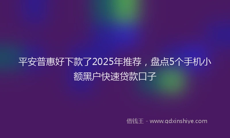 平安普惠好下款了2025年推荐，盘点5个手机小额黑户快速贷款口子