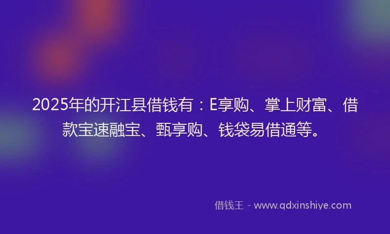 2025年的开江县借钱有：E享购、掌上财富、借款宝速融宝、甄享购、钱袋易借通等。