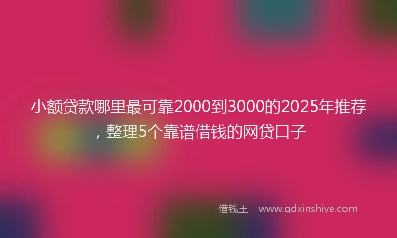 小额贷款哪里最可靠2000到3000的2025年推荐，整理5个靠谱借钱的网贷口子