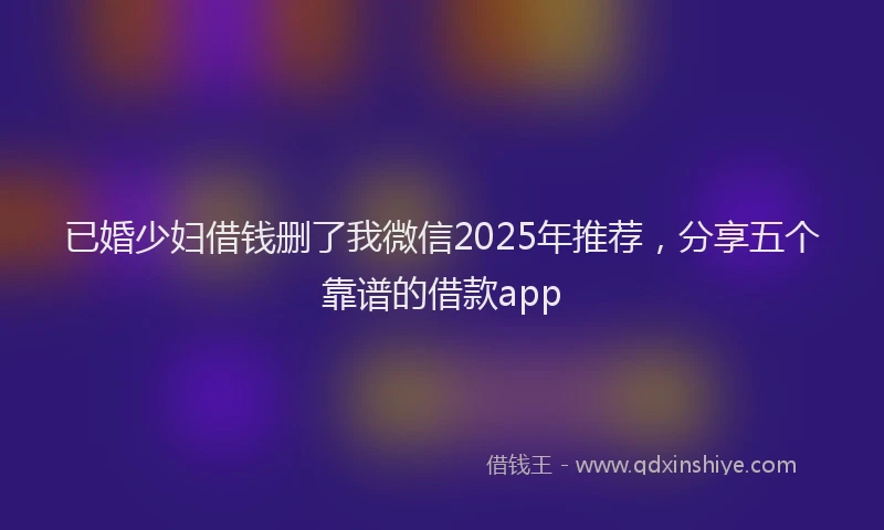 已婚少妇借钱删了我微信2025年推荐，分享五个靠谱的借款app