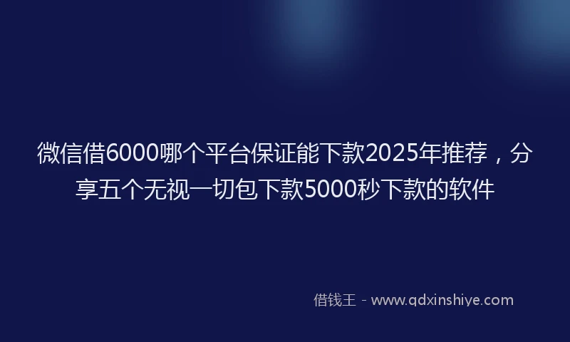 微信借6000哪个平台保证能下款2025年推荐，分享五个无视一切包下款5000秒下款的软件