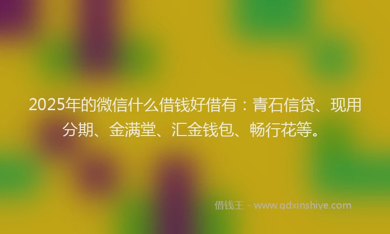 2025年的微信什么借钱好借有：青石信贷、现用分期、金满堂、汇金钱包、畅行花等。