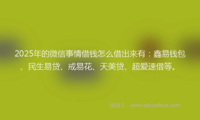 2025年的微信事情借钱怎么借出来有：鑫易钱包、民生易贷、戒易花、天美贷、超爱速借等。