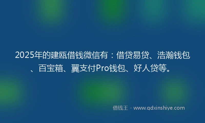 2025年的建瓯借钱微信有：借贷易贷、浩瀚钱包、百宝箱、翼支付Pro钱包、好人贷等。