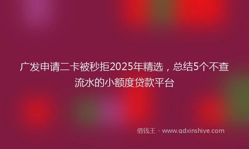 广发申请二卡被秒拒2025年精选，总结5个不查流水的小额度贷款平台