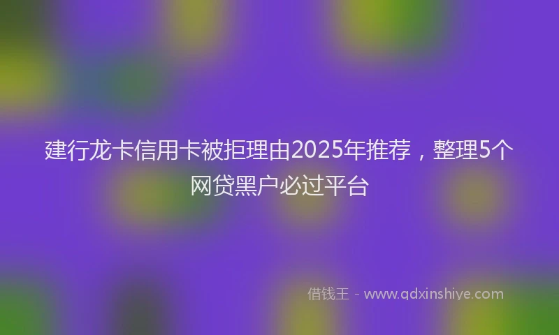 建行龙卡信用卡被拒理由2025年推荐，整理5个网贷黑户必过平台