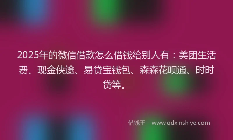2025年的微信借款怎么借钱给别人有：美团生活费、现金侠途、易贷宝钱包、森森花呗通、时时贷等。