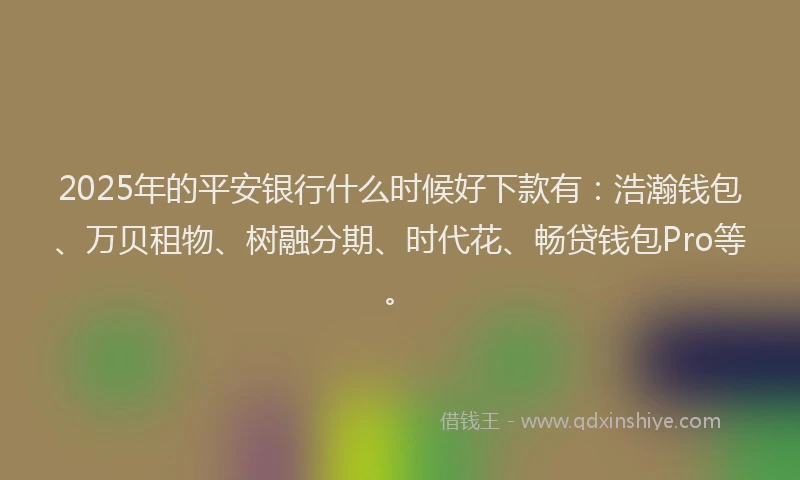 2025年的平安银行什么时候好下款有：浩瀚钱包、万贝租物、树融分期、时代花、畅贷钱包Pro等。
