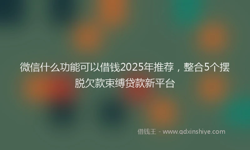 微信什么功能可以借钱2025年推荐，整合5个摆脱欠款束缚贷款新平台